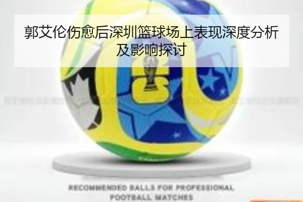 郭艾伦伤愈后深圳篮球场上表现深度分析及影响探讨