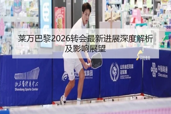 莱万巴黎2026转会最新进展深度解析及影响展望