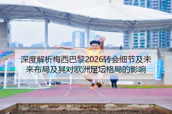深度解析梅西巴黎2026转会细节及未来布局及其对欧洲足坛格局的影响
