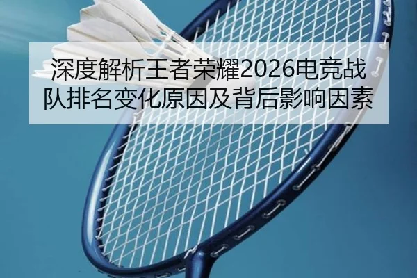 深度解析王者荣耀2026电竞战队排名变化原因及背后影响因素