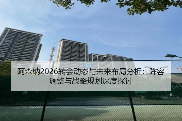 阿森纳2026转会动态与未来布局分析：阵容调整与战略规划深度探讨