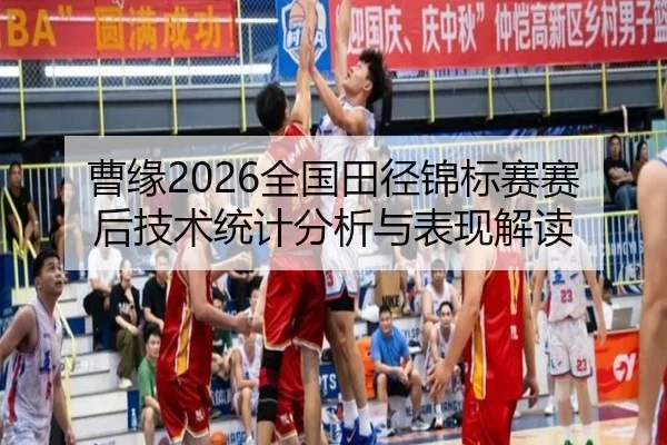 曹缘2026全国田径锦标赛赛后技术统计分析与表现解读
