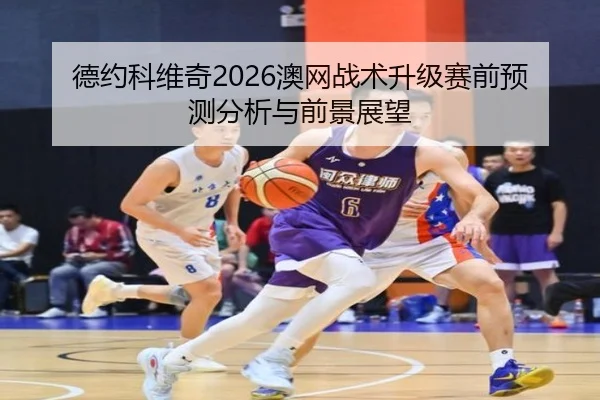德约科维奇2026澳网战术升级赛前预测分析与前景展望