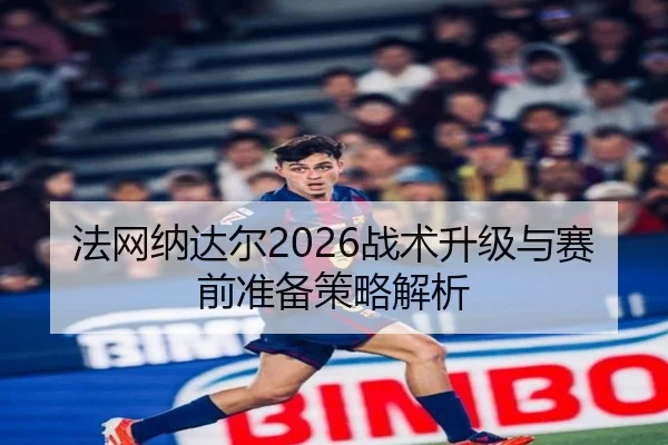 法网纳达尔2026战术升级与赛前准备策略解析