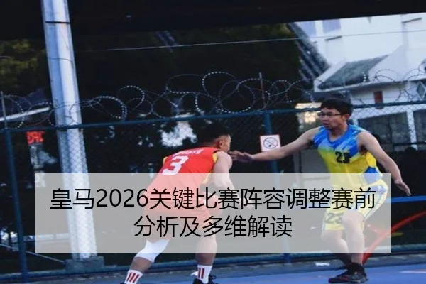 皇马2026关键比赛阵容调整赛前分析及多维解读