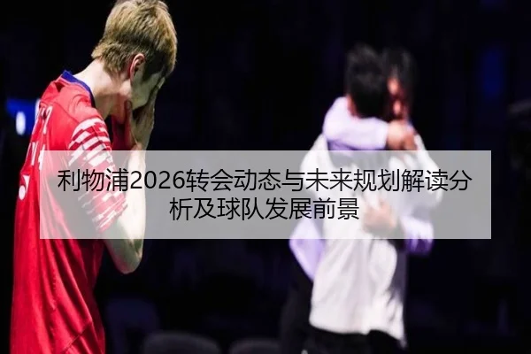 利物浦2026转会动态与未来规划解读分析及球队发展前景
