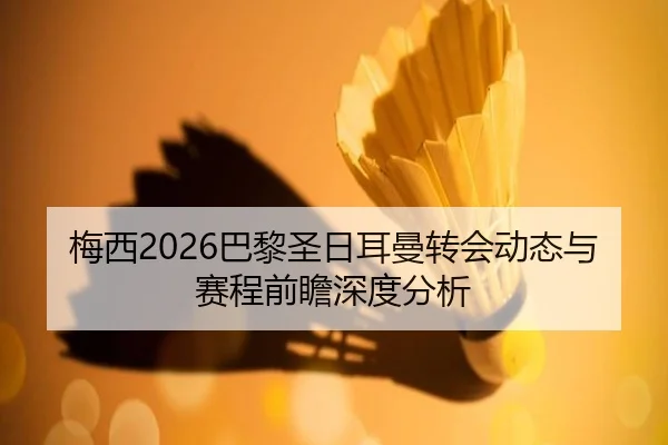 梅西2026巴黎圣日耳曼转会动态与赛程前瞻深度分析