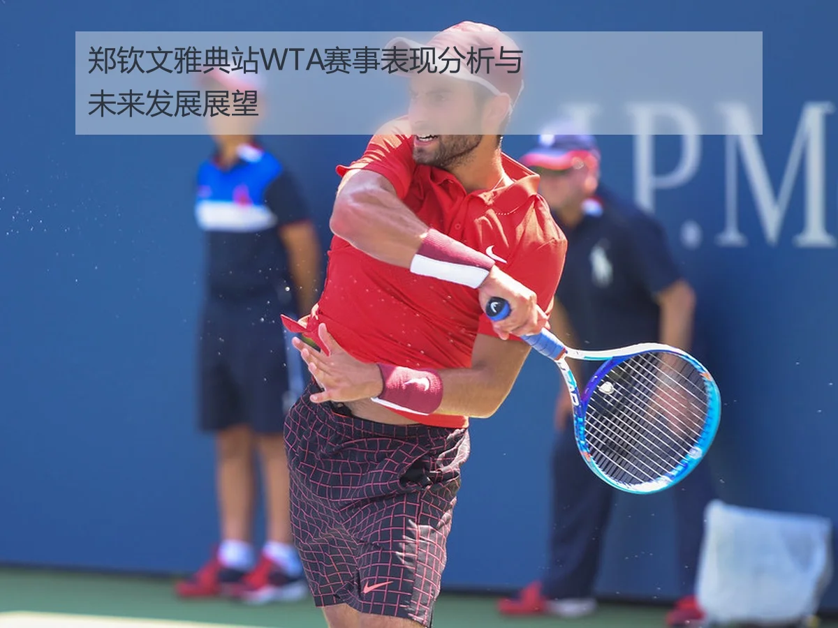 郑钦文雅典站WTA赛事表现分析与未来发展展望